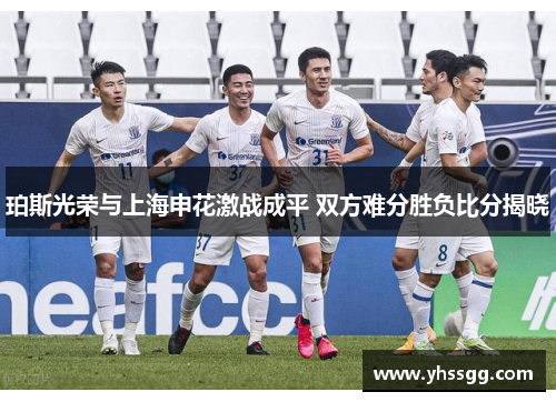 珀斯光荣与上海申花激战成平 双方难分胜负比分揭晓
