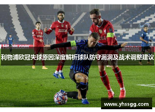 利物浦欧冠失球原因深度解析球队防守漏洞及战术调整建议